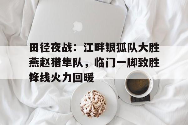 田径夜战：江畔银狐队大胜燕赵猎隼队，临门一脚致胜锋线火力回暖的简单介绍
